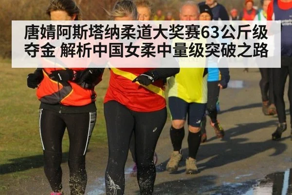 唐婧阿斯塔纳柔道大奖赛63公斤级夺金 解析中国女柔中量级突破之路