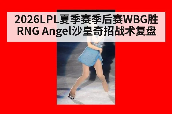2026LPL夏季赛季后赛WBG胜RNG Angel沙皇奇招战术复盘