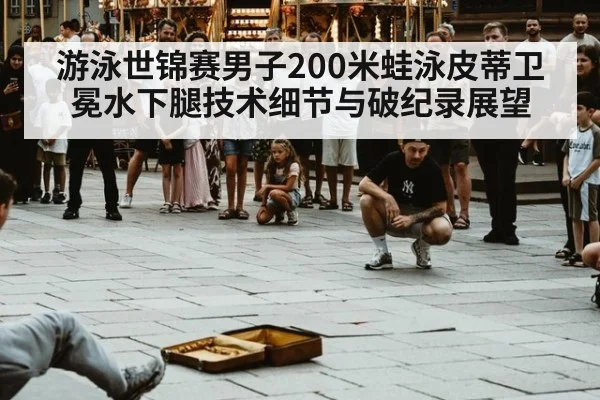 游泳世锦赛男子200米蛙泳皮蒂卫冕水下腿技术细节与破纪录展望