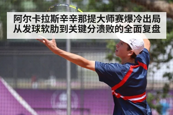 阿尔卡拉斯辛辛那提大师赛爆冷出局 从发球软肋到关键分溃败的全面复盘