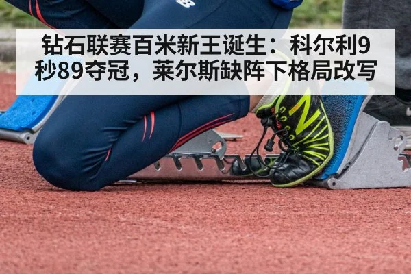 钻石联赛百米新王诞生：科尔利9秒89夺冠，莱尔斯缺阵下格局改写