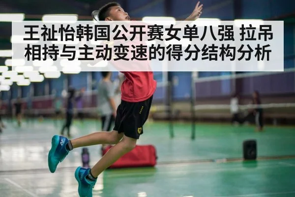 王祉怡韩国公开赛女单八强 拉吊相持与主动变速的得分结构分析