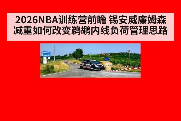 2026NBA训练营前瞻 锡安威廉姆森减重如何改变鹈鹕内线负荷管理思路