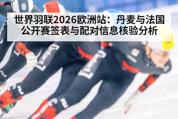 世界羽联2026欧洲站：丹麦与法国公开赛签表与配对信息核验分析