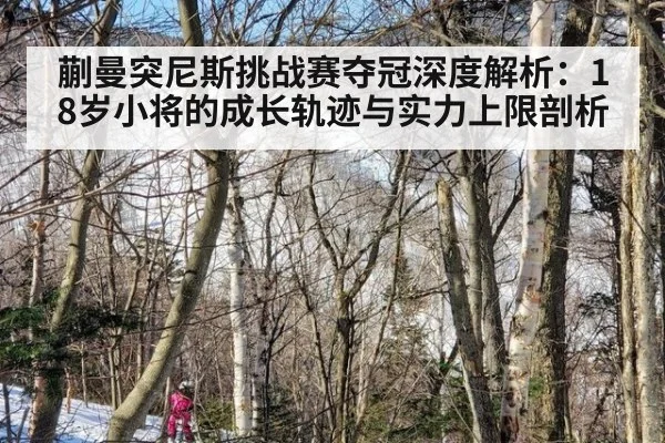 蒯曼突尼斯挑战赛夺冠深度解析：18岁小将的成长轨迹与实力上限剖析