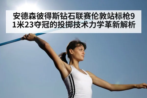 安德森彼得斯钻石联赛伦敦站标枪91米23夺冠的投掷技术力学革新解析