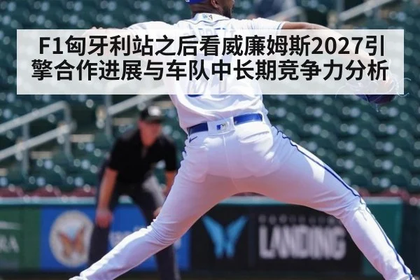 F1匈牙利站之后看威廉姆斯2027引擎合作进展与车队中长期竞争力分析