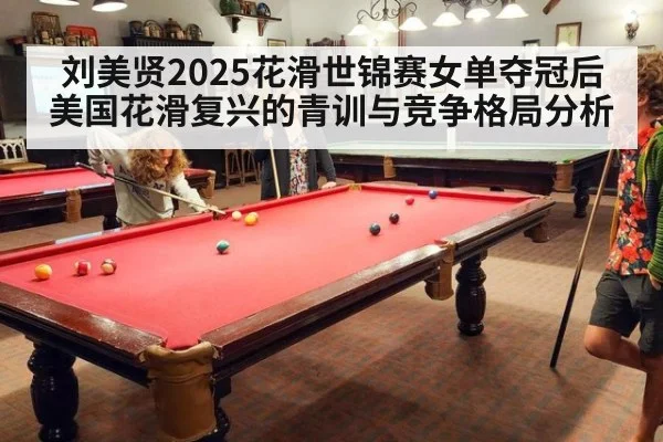 刘美贤2025花滑世锦赛女单夺冠后美国花滑复兴的青训与竞争格局分析