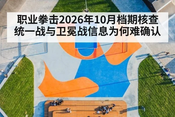 职业拳击2026年10月档期核查 统一战与卫冕战信息为何难确认