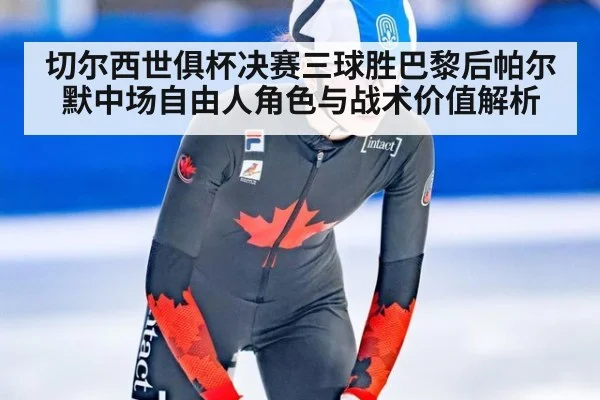 切尔西世俱杯决赛三球胜巴黎后帕尔默中场自由人角色与战术价值解析